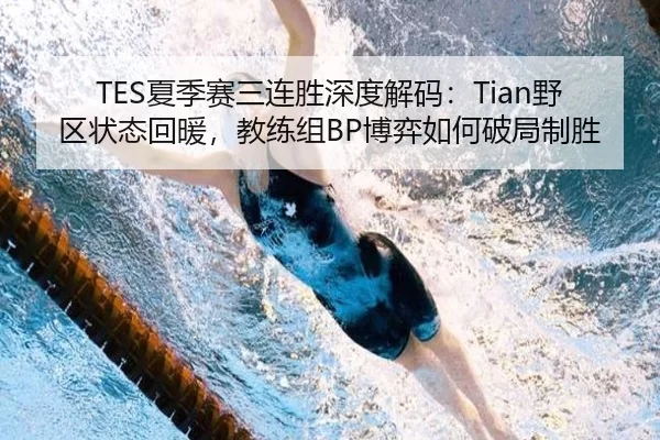 TES夏季赛三连胜深度解码：Tian野区状态回暖，教练组BP博弈如何破局制胜